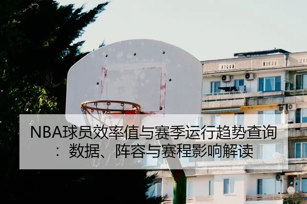 NBA球员效率值与赛季运行趋势查询：数据、阵容与赛程影响解读
