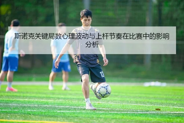 斯诺克关键局数心理波动与上杆节奏在比赛中的影响分析